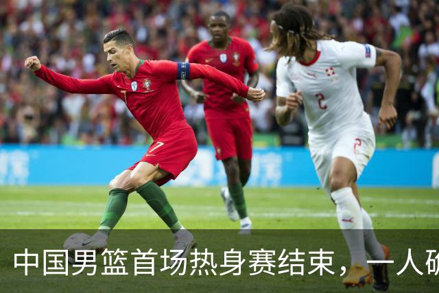 中国男篮首场热身赛结束，一人确定离队 四人免检 两位置争夺白热化