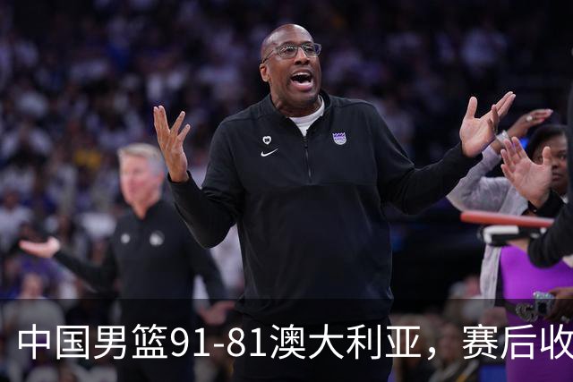 中国男篮91-81澳大利亚，赛后收获4大惊喜，3大前锋砍45分不负众望