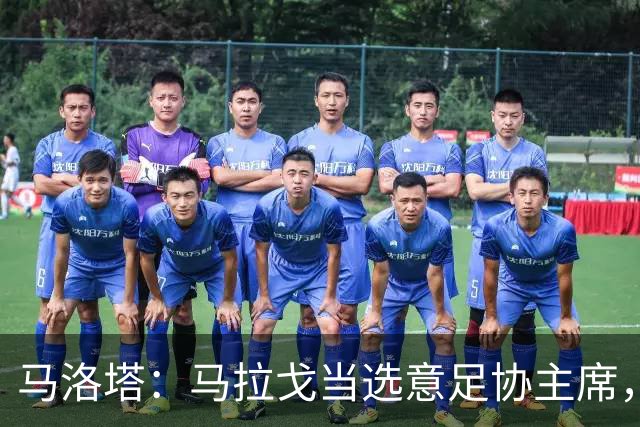 马洛塔：马拉戈当选意足协主席，他的履历成就证明他是天生的赢家